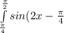\int\limits^\frac{\pi }{2} _\frac{\pi }{4} {sin(2x-\frac{\pi }{4} )} \, dx